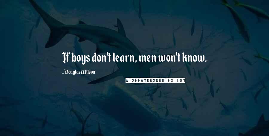 Douglas Wilson Quotes: If boys don't learn, men won't know.