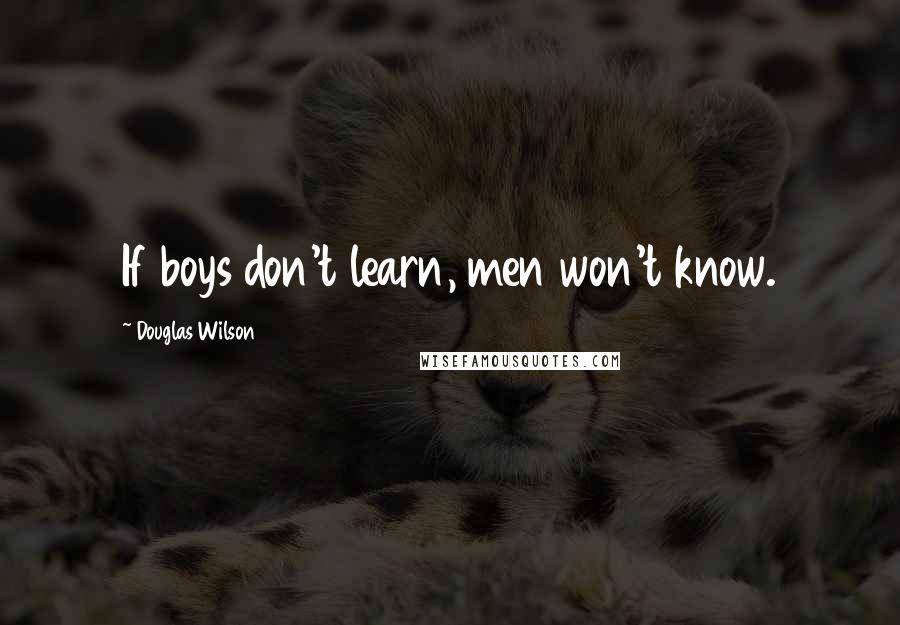 Douglas Wilson Quotes: If boys don't learn, men won't know.