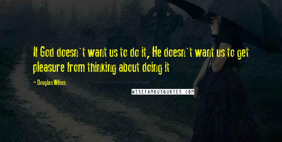 Douglas Wilson Quotes: If God doesn't want us to do it, He doesn't want us to get pleasure from thinking about doing it