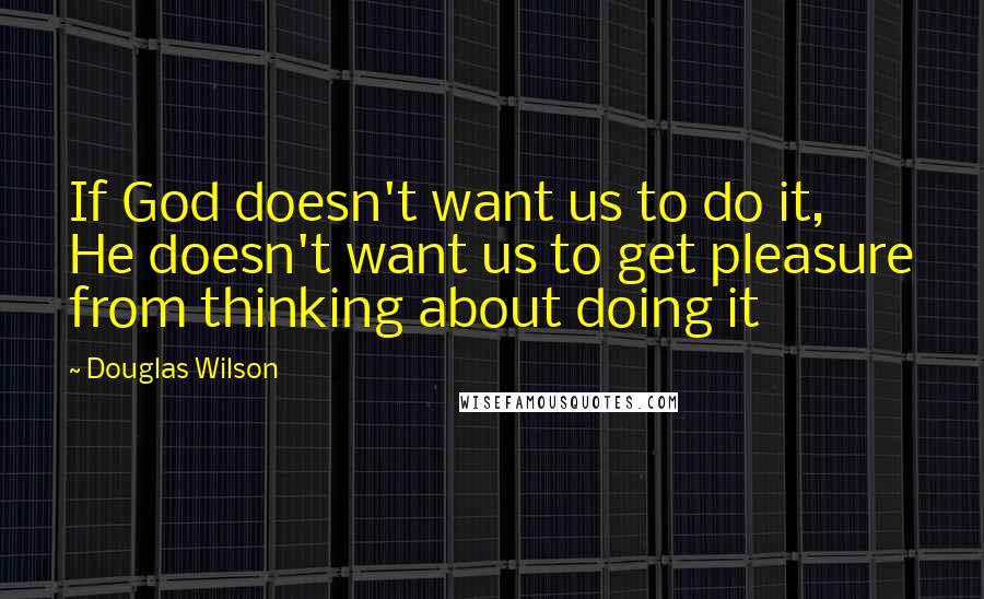 Douglas Wilson Quotes: If God doesn't want us to do it, He doesn't want us to get pleasure from thinking about doing it