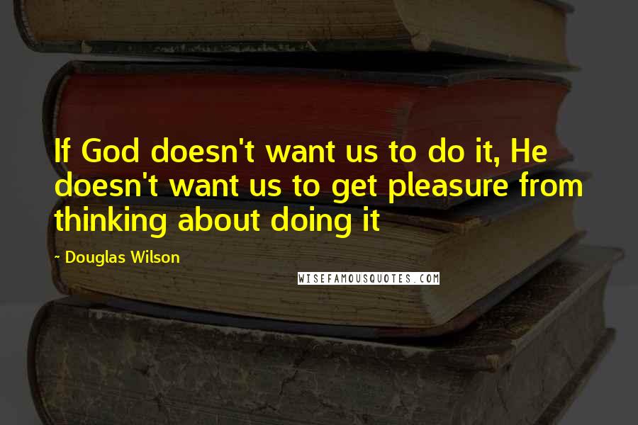 Douglas Wilson Quotes: If God doesn't want us to do it, He doesn't want us to get pleasure from thinking about doing it