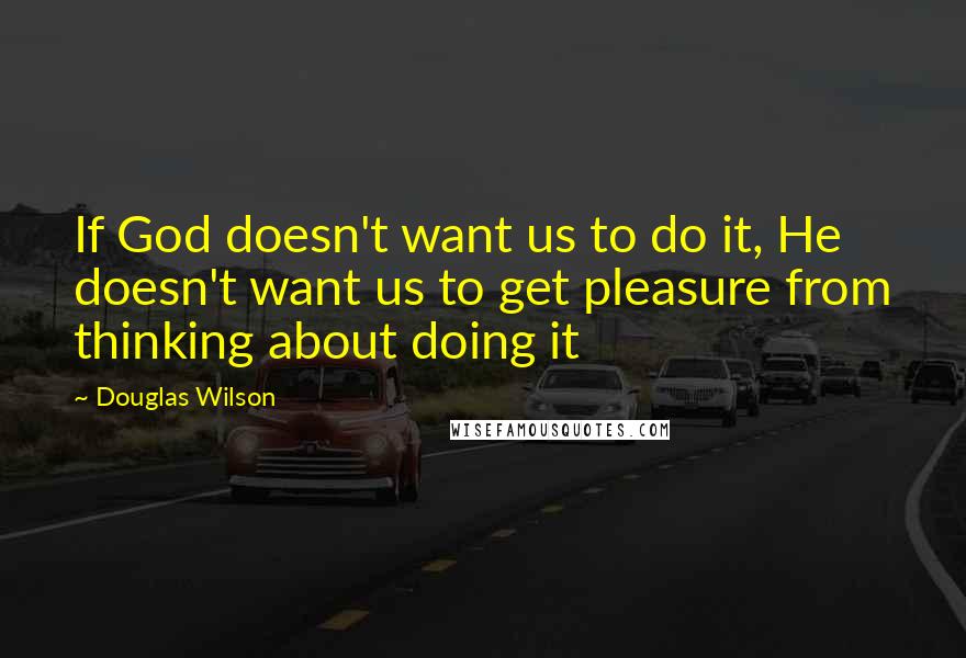 Douglas Wilson Quotes: If God doesn't want us to do it, He doesn't want us to get pleasure from thinking about doing it