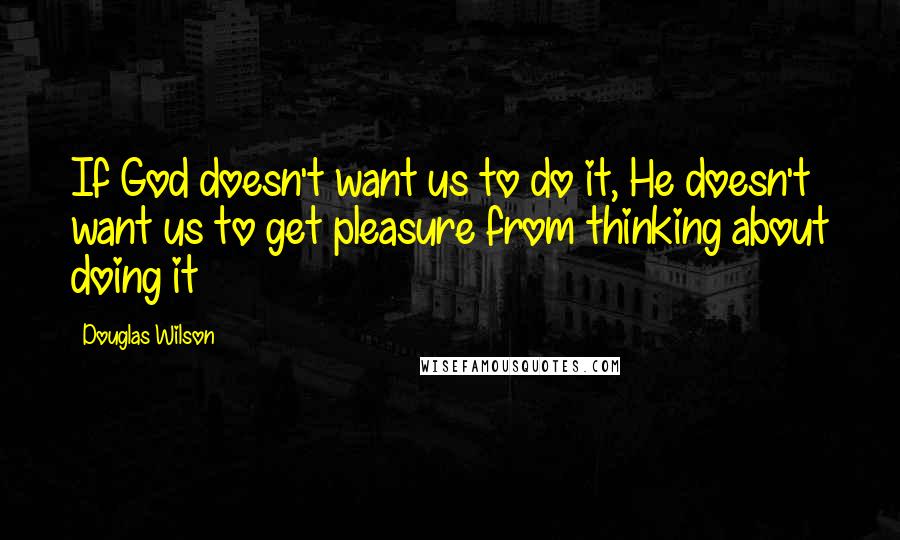 Douglas Wilson Quotes: If God doesn't want us to do it, He doesn't want us to get pleasure from thinking about doing it