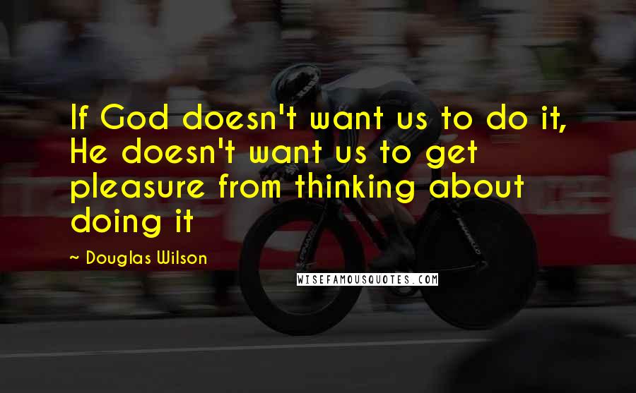 Douglas Wilson Quotes: If God doesn't want us to do it, He doesn't want us to get pleasure from thinking about doing it