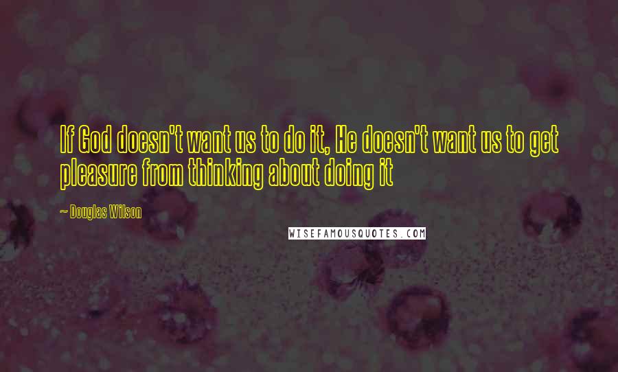 Douglas Wilson Quotes: If God doesn't want us to do it, He doesn't want us to get pleasure from thinking about doing it