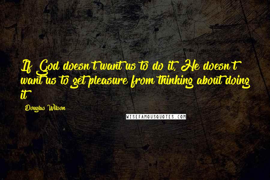 Douglas Wilson Quotes: If God doesn't want us to do it, He doesn't want us to get pleasure from thinking about doing it