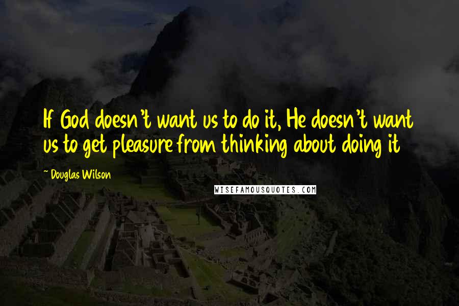 Douglas Wilson Quotes: If God doesn't want us to do it, He doesn't want us to get pleasure from thinking about doing it