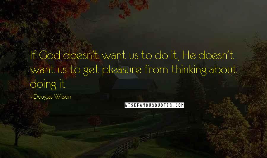 Douglas Wilson Quotes: If God doesn't want us to do it, He doesn't want us to get pleasure from thinking about doing it