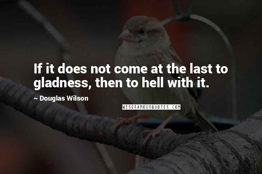 Douglas Wilson Quotes: If it does not come at the last to gladness, then to hell with it.