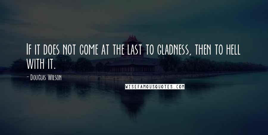 Douglas Wilson Quotes: If it does not come at the last to gladness, then to hell with it.