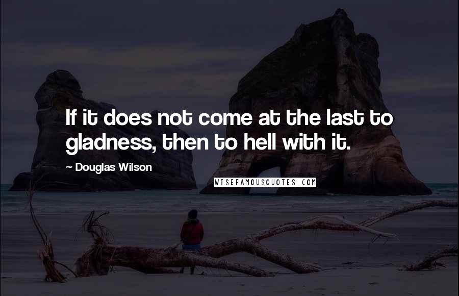 Douglas Wilson Quotes: If it does not come at the last to gladness, then to hell with it.