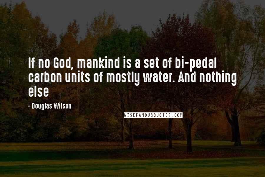 Douglas Wilson Quotes: If no God, mankind is a set of bi-pedal carbon units of mostly water. And nothing else