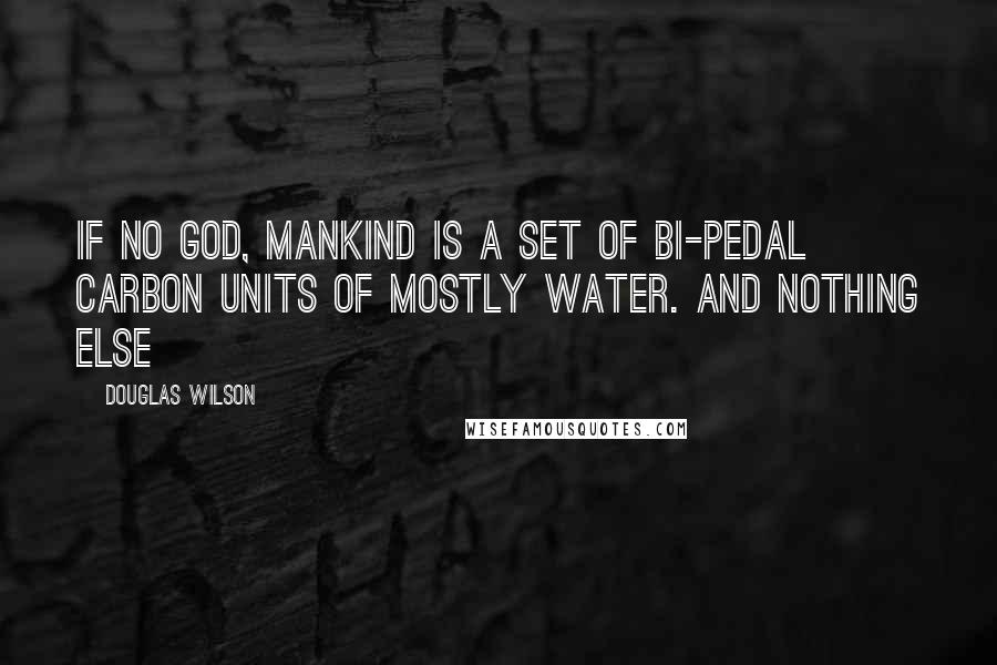 Douglas Wilson Quotes: If no God, mankind is a set of bi-pedal carbon units of mostly water. And nothing else