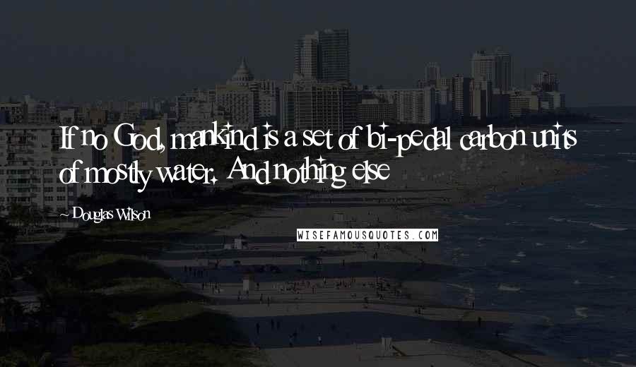 Douglas Wilson Quotes: If no God, mankind is a set of bi-pedal carbon units of mostly water. And nothing else