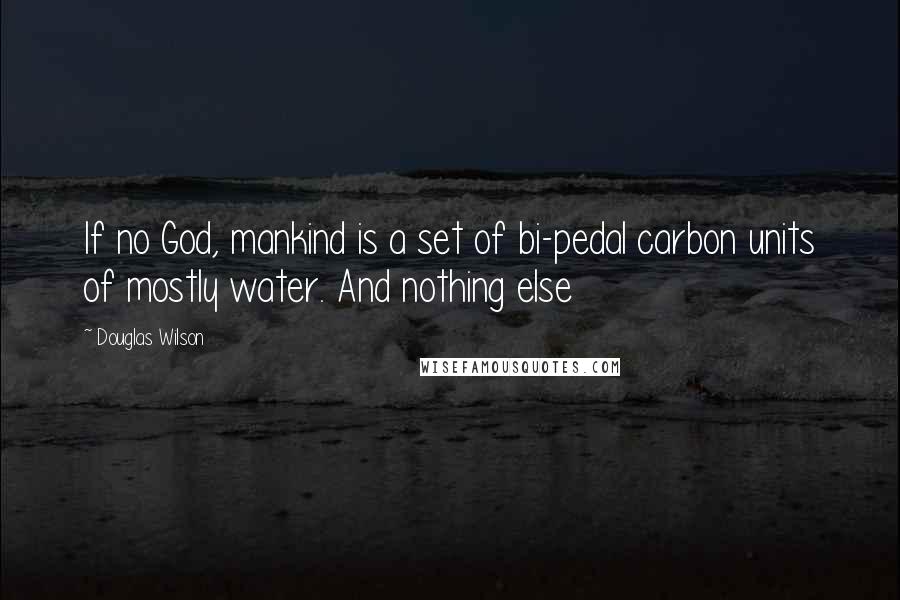 Douglas Wilson Quotes: If no God, mankind is a set of bi-pedal carbon units of mostly water. And nothing else