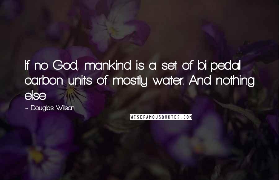 Douglas Wilson Quotes: If no God, mankind is a set of bi-pedal carbon units of mostly water. And nothing else