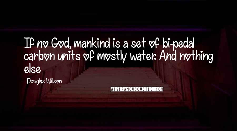 Douglas Wilson Quotes: If no God, mankind is a set of bi-pedal carbon units of mostly water. And nothing else