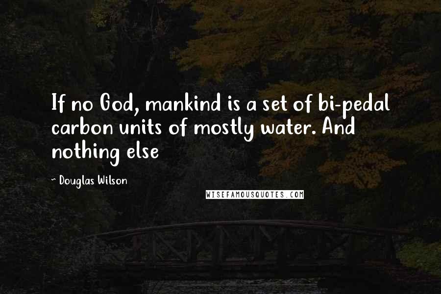 Douglas Wilson Quotes: If no God, mankind is a set of bi-pedal carbon units of mostly water. And nothing else