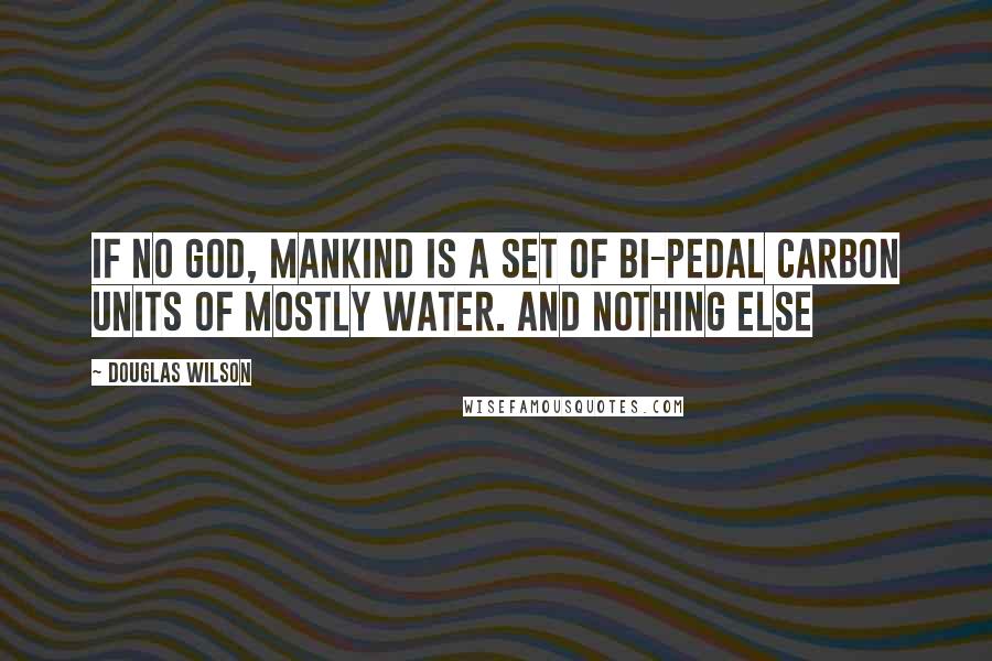 Douglas Wilson Quotes: If no God, mankind is a set of bi-pedal carbon units of mostly water. And nothing else