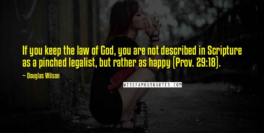 Douglas Wilson Quotes: If you keep the law of God, you are not described in Scripture as a pinched legalist, but rather as happy (Prov. 29:18).