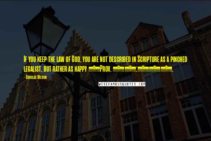 Douglas Wilson Quotes: If you keep the law of God, you are not described in Scripture as a pinched legalist, but rather as happy (Prov. 29:18).