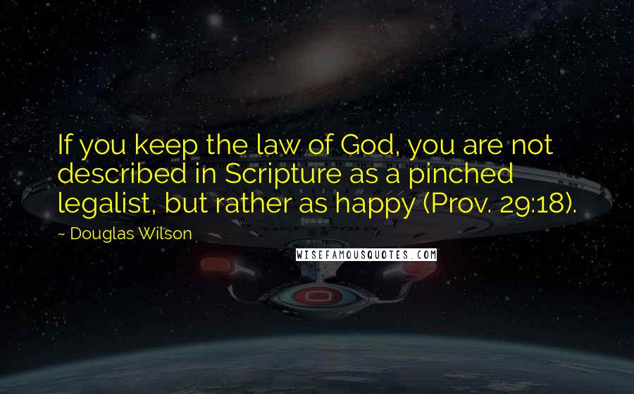 Douglas Wilson Quotes: If you keep the law of God, you are not described in Scripture as a pinched legalist, but rather as happy (Prov. 29:18).