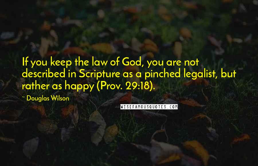 Douglas Wilson Quotes: If you keep the law of God, you are not described in Scripture as a pinched legalist, but rather as happy (Prov. 29:18).