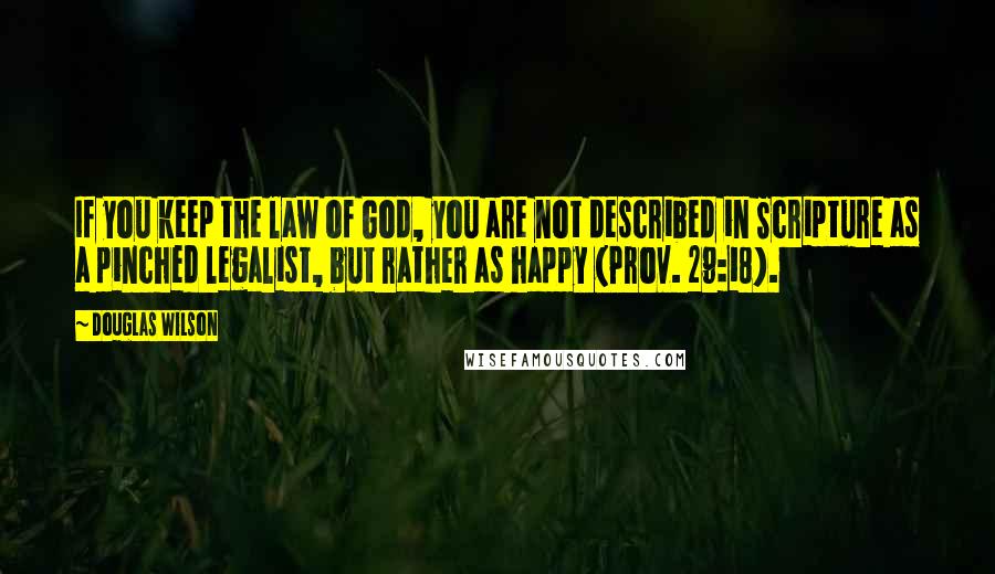 Douglas Wilson Quotes: If you keep the law of God, you are not described in Scripture as a pinched legalist, but rather as happy (Prov. 29:18).