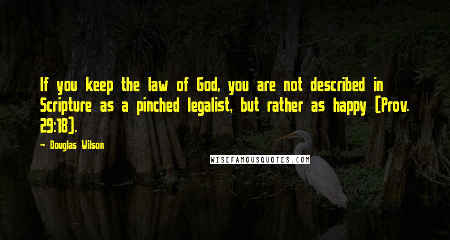 Douglas Wilson Quotes: If you keep the law of God, you are not described in Scripture as a pinched legalist, but rather as happy (Prov. 29:18).