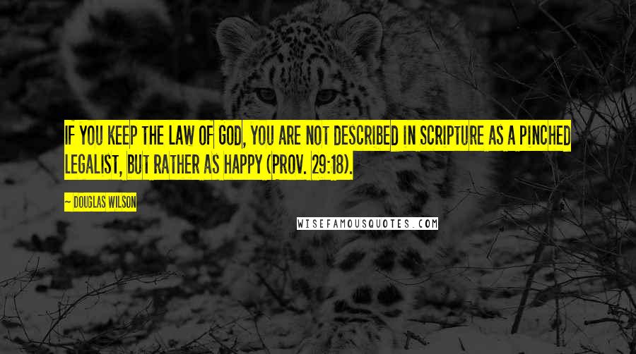 Douglas Wilson Quotes: If you keep the law of God, you are not described in Scripture as a pinched legalist, but rather as happy (Prov. 29:18).