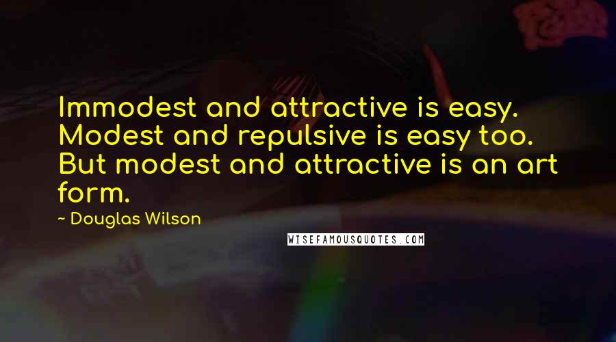 Douglas Wilson Quotes: Immodest and attractive is easy. Modest and repulsive is easy too. But modest and attractive is an art form.