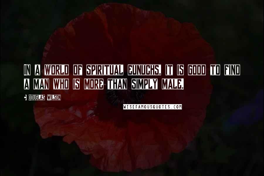 Douglas Wilson Quotes: In a world of spiritual eunuchs, it is good to find a man who is more than simply male.