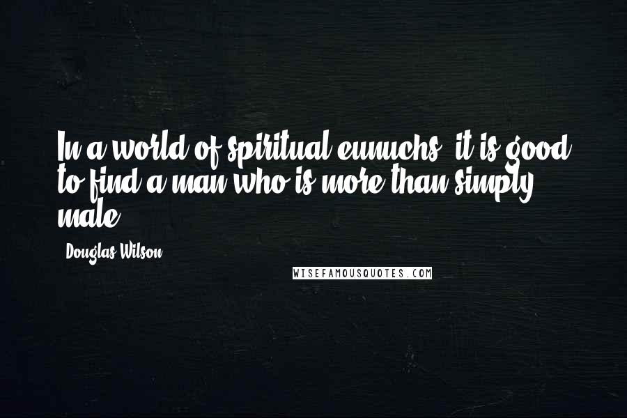 Douglas Wilson Quotes: In a world of spiritual eunuchs, it is good to find a man who is more than simply male.