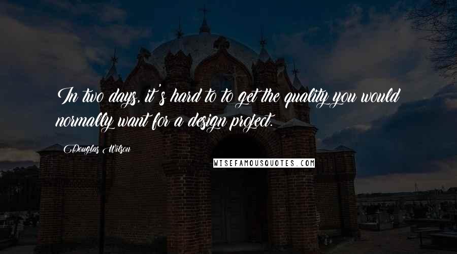 Douglas Wilson Quotes: In two days, it's hard to to get the quality you would normally want for a design project.