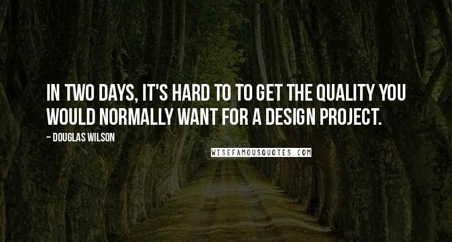 Douglas Wilson Quotes: In two days, it's hard to to get the quality you would normally want for a design project.