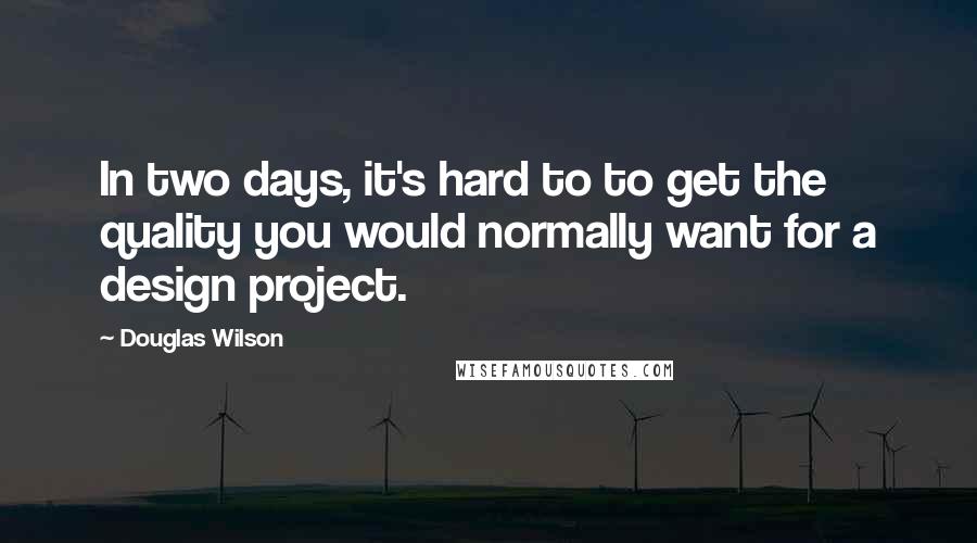 Douglas Wilson Quotes: In two days, it's hard to to get the quality you would normally want for a design project.