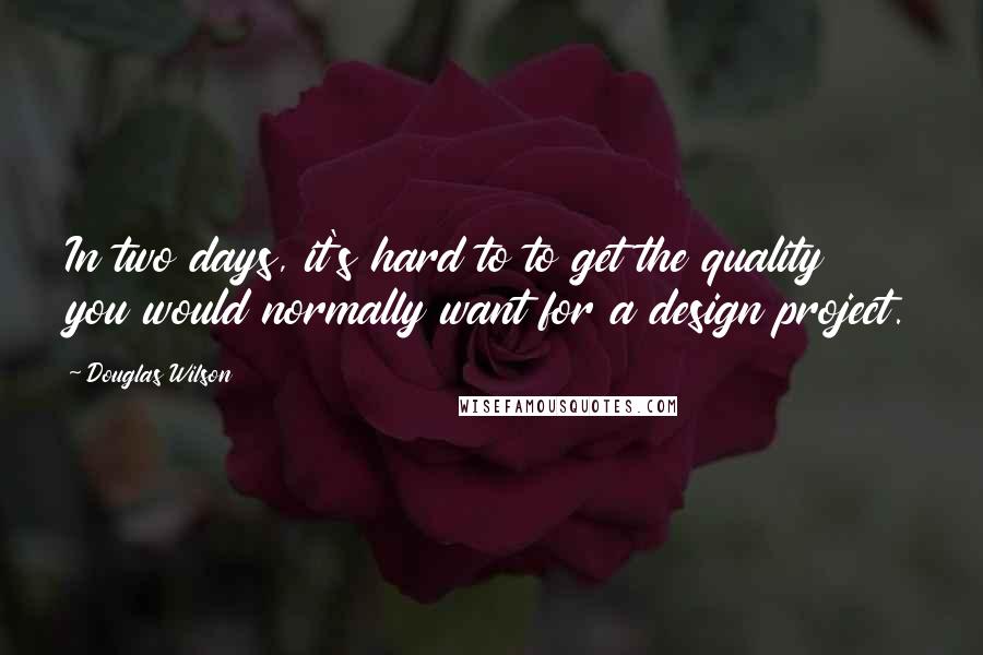 Douglas Wilson Quotes: In two days, it's hard to to get the quality you would normally want for a design project.