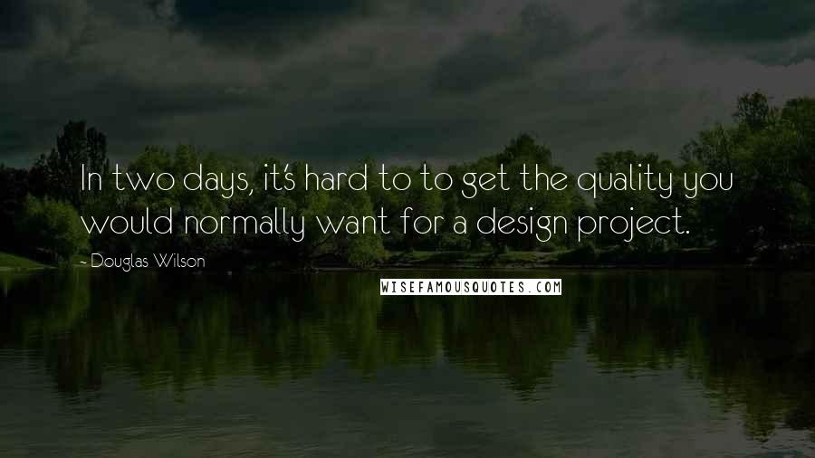 Douglas Wilson Quotes: In two days, it's hard to to get the quality you would normally want for a design project.