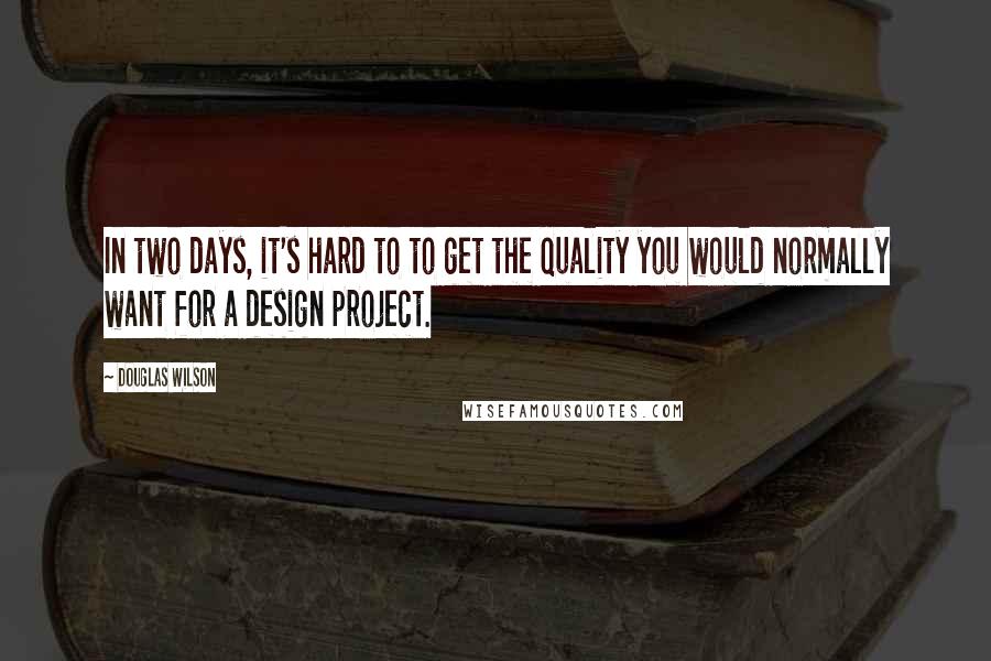 Douglas Wilson Quotes: In two days, it's hard to to get the quality you would normally want for a design project.