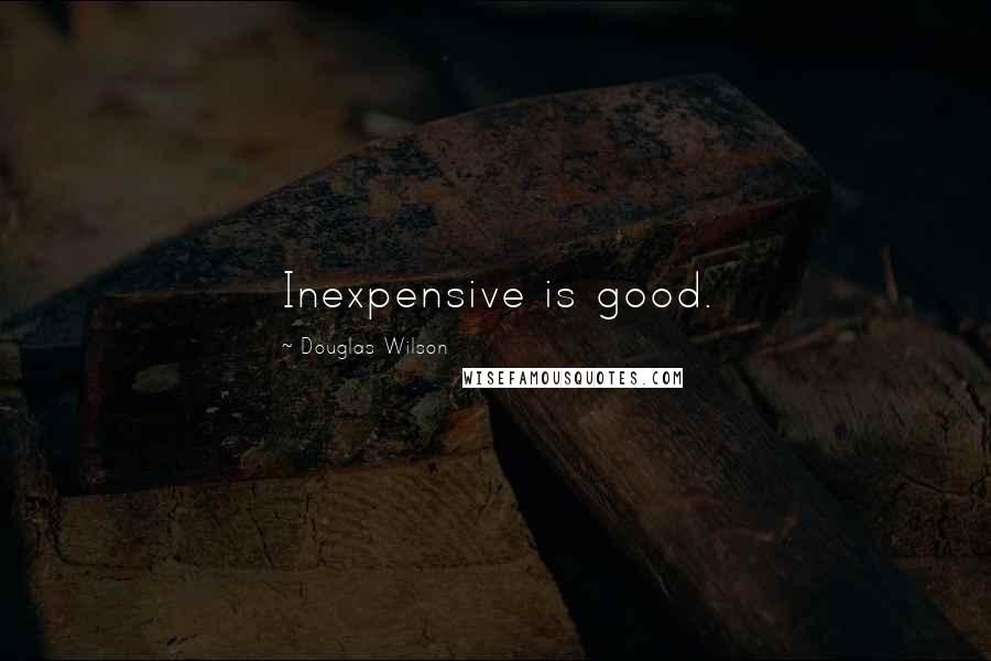 Douglas Wilson Quotes: Inexpensive is good.