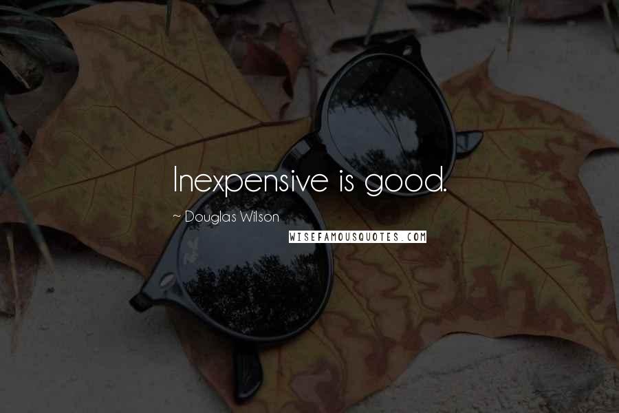 Douglas Wilson Quotes: Inexpensive is good.