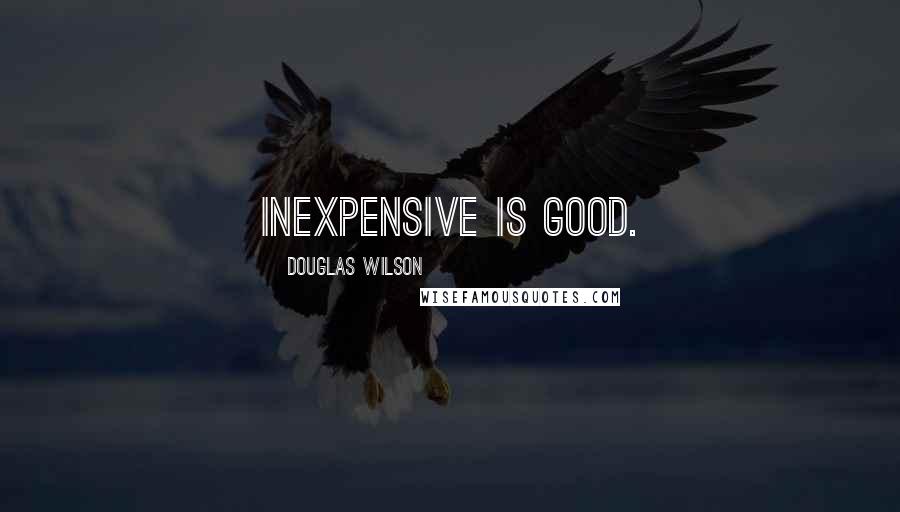 Douglas Wilson Quotes: Inexpensive is good.