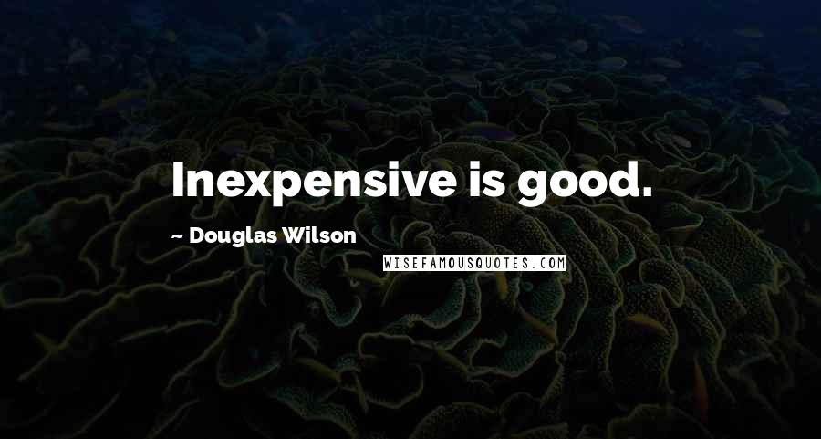 Douglas Wilson Quotes: Inexpensive is good.