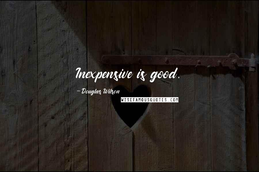 Douglas Wilson Quotes: Inexpensive is good.