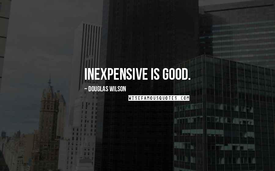 Douglas Wilson Quotes: Inexpensive is good.