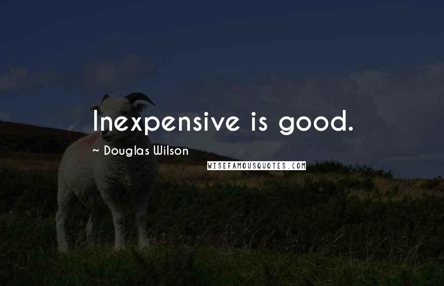 Douglas Wilson Quotes: Inexpensive is good.