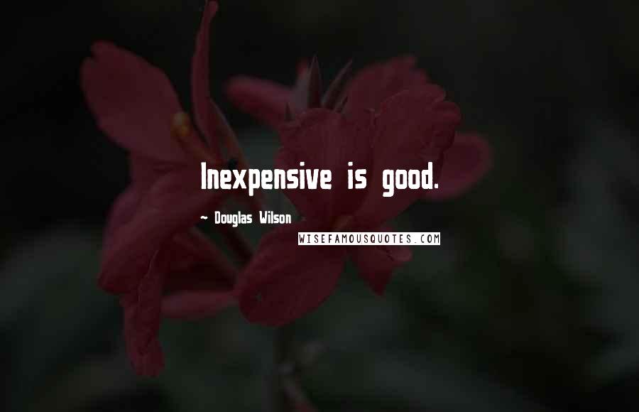 Douglas Wilson Quotes: Inexpensive is good.