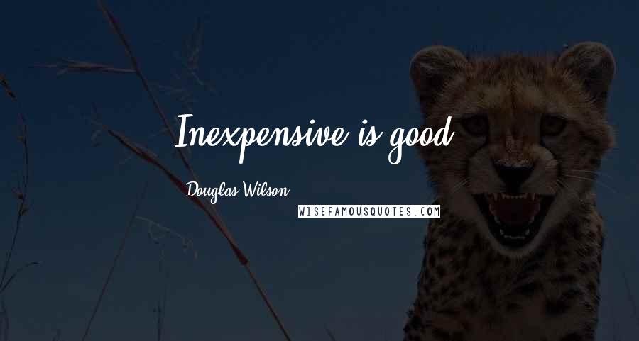 Douglas Wilson Quotes: Inexpensive is good.