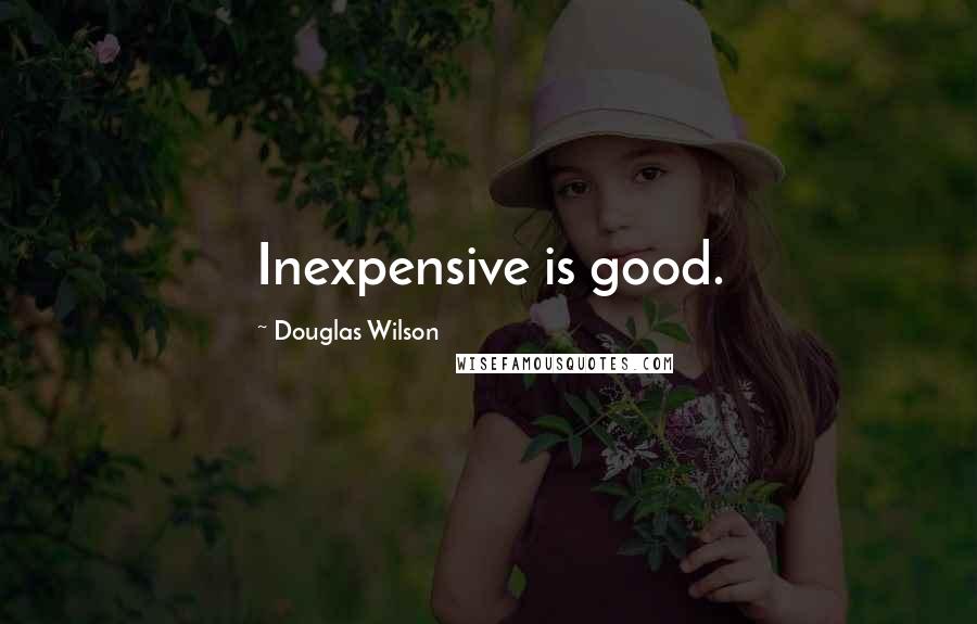 Douglas Wilson Quotes: Inexpensive is good.