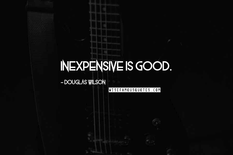 Douglas Wilson Quotes: Inexpensive is good.